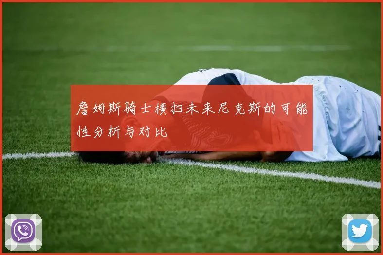 詹姆斯骑士横扫未来尼克斯的可能性分析与对比