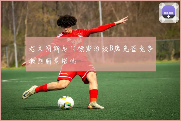 尤文图斯与门德斯洽谈B席免签竞争激烈前景堪忧